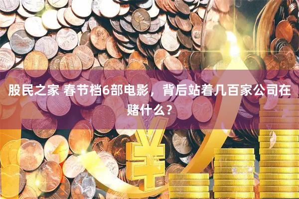 股民之家 春节档6部电影，背后站着几百家公司在赌什么？