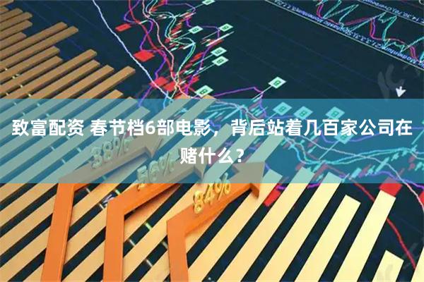 致富配资 春节档6部电影，背后站着几百家公司在赌什么？