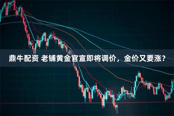 鼎牛配资 老铺黄金官宣即将调价，金价又要涨？