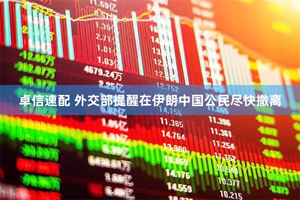 卓信速配 外交部提醒在伊朗中国公民尽快撤离