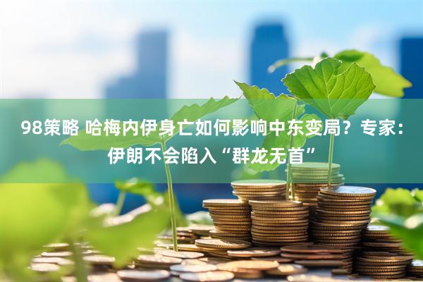 98策略 哈梅内伊身亡如何影响中东变局？专家：伊朗不会陷入“群龙无首”