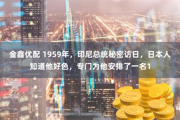 金鑫优配 1959年，印尼总统秘密访日，日本人知道他好色，专门为他安排了一名1