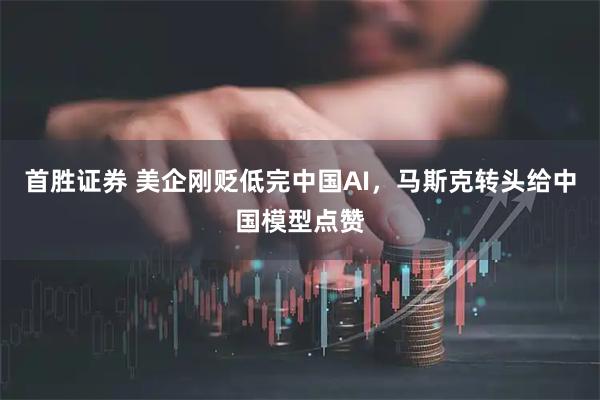 首胜证券 美企刚贬低完中国AI，马斯克转头给中国模型点赞
