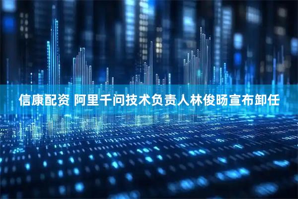 信康配资 阿里千问技术负责人林俊旸宣布卸任