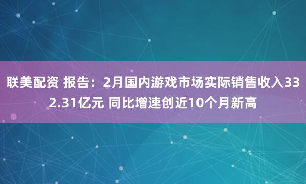 联美配资 报告：2月国内游戏市场实际销售收入332.31亿元 同比增速创近10个月新高