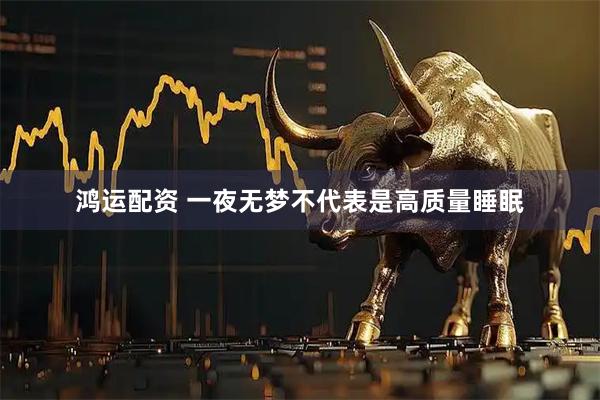 鸿运配资 一夜无梦不代表是高质量睡眠