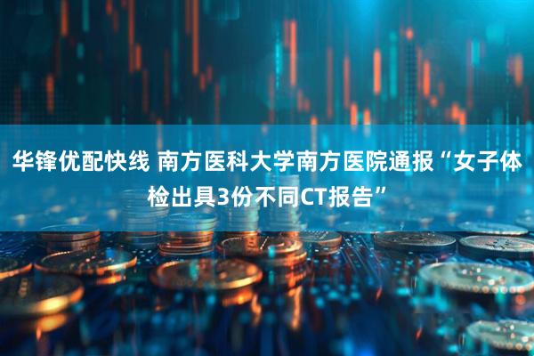 华锋优配快线 南方医科大学南方医院通报“女子体检出具3份不同CT报告”