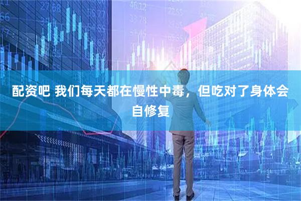 配资吧 我们每天都在慢性中毒，但吃对了身体会自修复