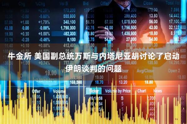 牛金所 美国副总统万斯与内塔尼亚胡讨论了启动伊朗谈判的问题