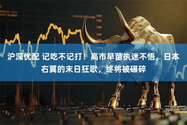 沪深优配 记吃不记打！高市早苗执迷不悟，日本右翼的末日狂歌，终将被碾碎