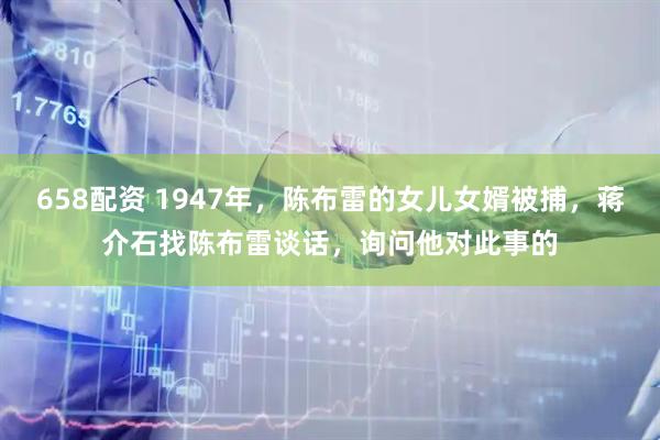 658配资 1947年，陈布雷的女儿女婿被捕，蒋介石找陈布雷谈话，询问他对此事的