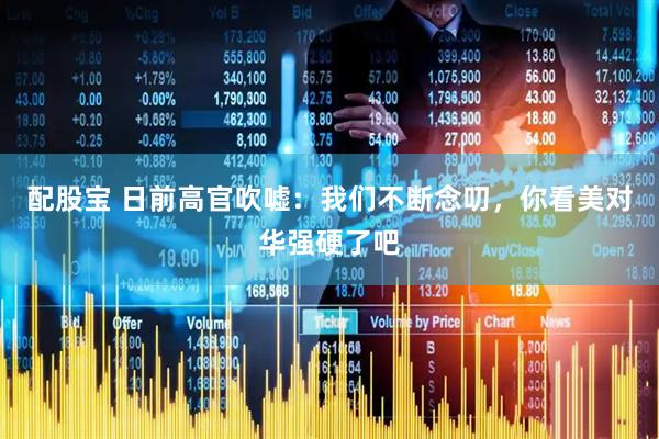 配股宝 日前高官吹嘘：我们不断念叨，你看美对华强硬了吧