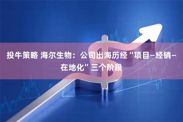 投牛策略 海尔生物：公司出海历经“项目—经销—在地化”三个阶段