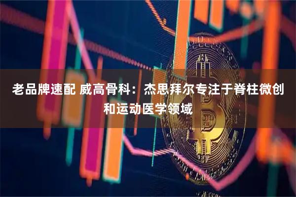老品牌速配 威高骨科：杰思拜尔专注于脊柱微创和运动医学领域