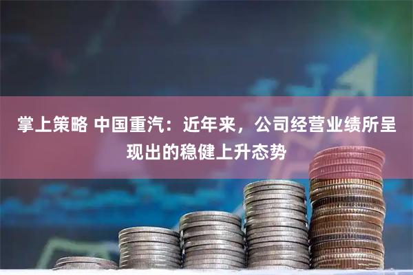 掌上策略 中国重汽：近年来，公司经营业绩所呈现出的稳健上升态势