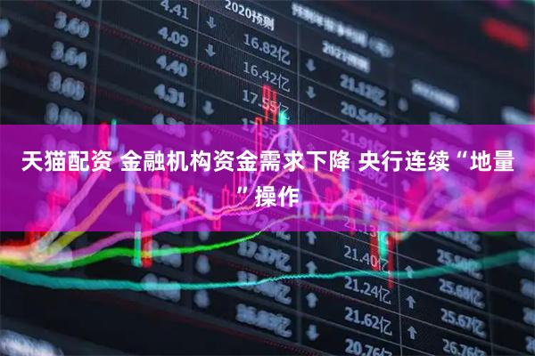 天猫配资 金融机构资金需求下降 央行连续“地量”操作