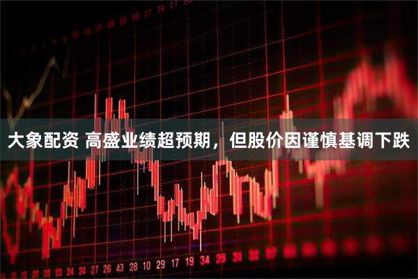 大象配资 高盛业绩超预期,但股价因谨慎基调下跌