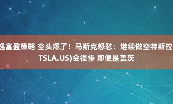 逸富盈策略 空头爆了！马斯克怒怼：继续做空特斯拉(TSLA.US)会很惨 即便是盖茨