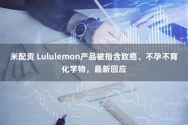 米配资 Lululemon产品被指含致癌、不孕不育化学物，最新回应