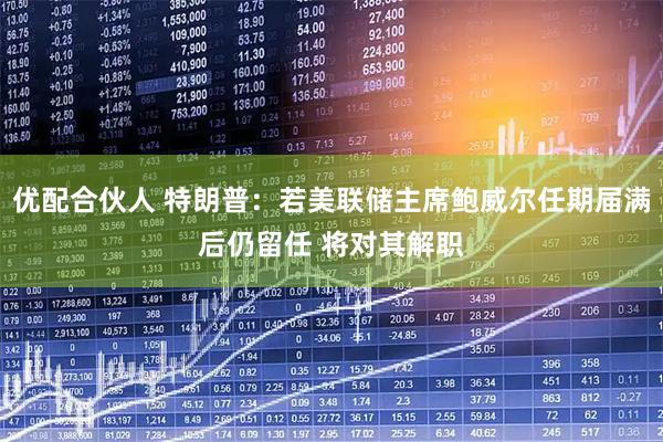 优配合伙人 特朗普：若美联储主席鲍威尔任期届满后仍留任 将对其解职