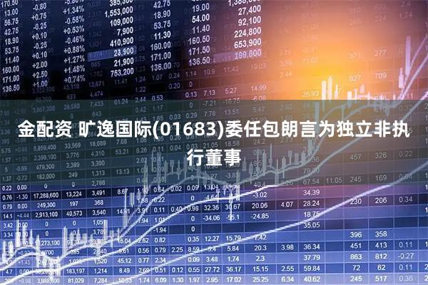 金配资 旷逸国际(01683)委任包朗言为独立非执行董事