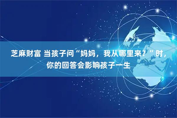 芝麻财富 当孩子问“妈妈，我从哪里来？”时，你的回答会影响孩子一生