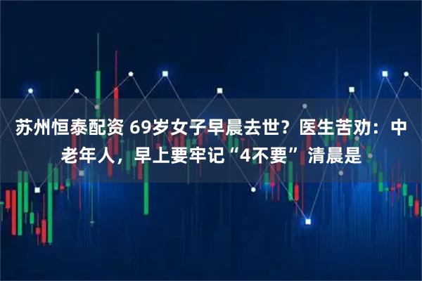 苏州恒泰配资 69岁女子早晨去世？医生苦劝：中老年人，早上要牢记“4不要” 清晨是