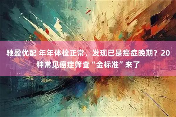 驰盈优配 年年体检正常，发现已是癌症晚期？20种常见癌症筛查“金标准”来了