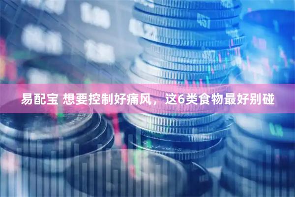 易配宝 想要控制好痛风，这6类食物最好别碰