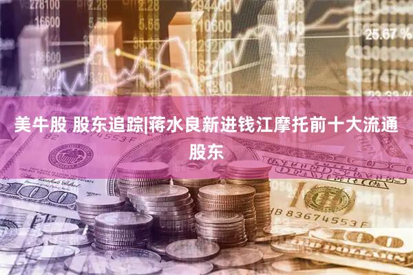 美牛股 股东追踪|蒋水良新进钱江摩托前十大流通股东
