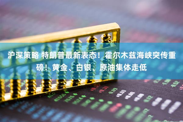 沪深策略 特朗普最新表态！霍尔木兹海峡突传重磅！黄金、白银、原油集体走低
