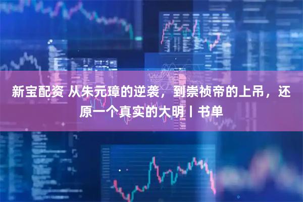 新宝配资 从朱元璋的逆袭，到崇祯帝的上吊，还原一个真实的大明丨书单