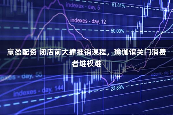 赢盈配资 闭店前大肆推销课程，瑜伽馆关门消费者维权难