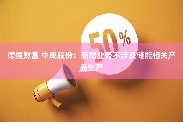 德恒财富 中成股份：新增业务不涉及储能相关产品生产
