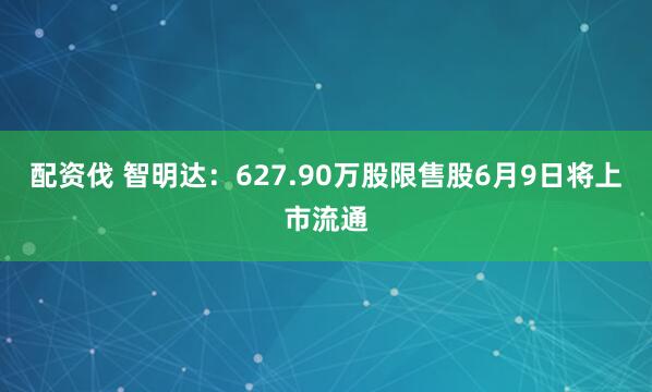 配资伐 智明达：627.90万股限售股6月9日将上市流通