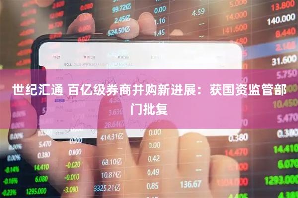世纪汇通 百亿级券商并购新进展：获国资监管部门批复