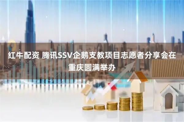 红牛配资 腾讯SSV企鹅支教项目志愿者分享会在重庆圆满举办