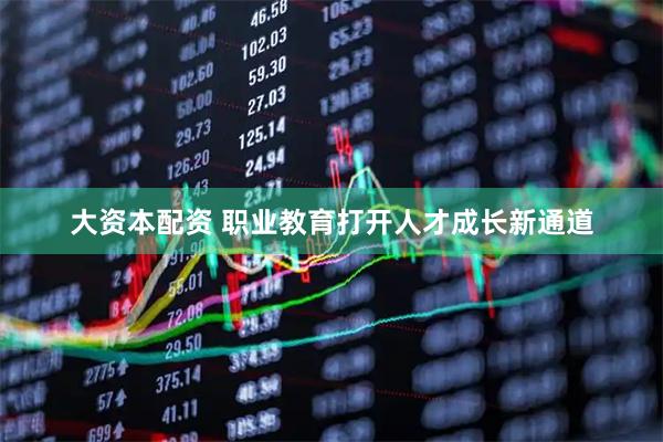 大资本配资 职业教育打开人才成长新通道