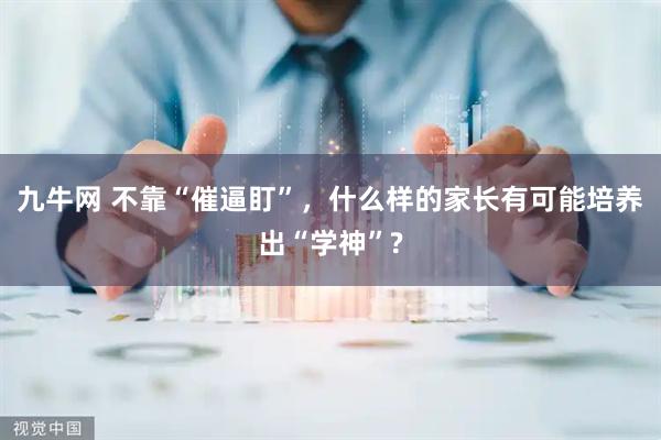 九牛网 不靠“催逼盯”，什么样的家长有可能培养出“学神”?