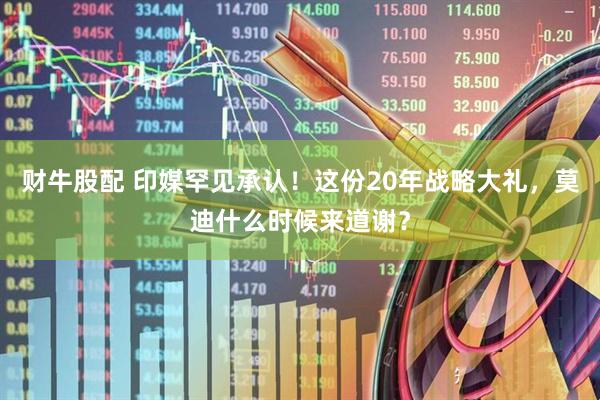 财牛股配 印媒罕见承认！这份20年战略大礼，莫迪什么时候来道谢？
