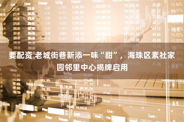 要配资 老城街巷新添一味“甜”,海珠区素社家园邻里中心揭牌启用