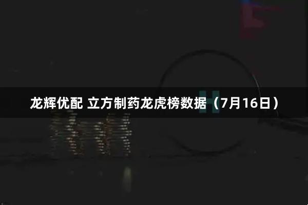 龙辉优配 立方制药龙虎榜数据（7月16日）