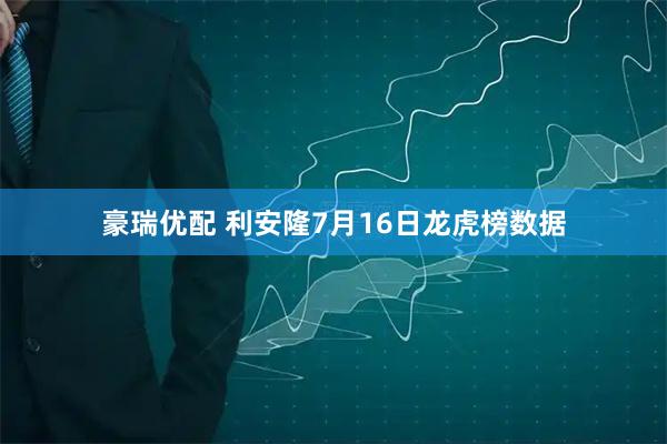 豪瑞优配 利安隆7月16日龙虎榜数据