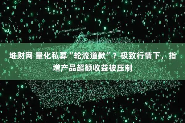 堆财网 量化私募“轮流道歉”？极致行情下，指增产品超额收益被压制