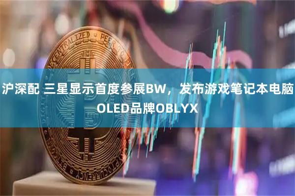 沪深配 三星显示首度参展BW，发布游戏笔记本电脑OLED品牌OBLYX