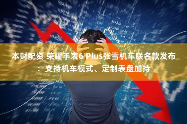 本财配资 荣耀手表6 Plus张雪机车联名款发布：支持机车模式、定制表盘加持