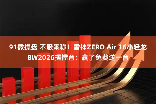 91微操盘 不服来称！雷神ZERO Air 16小轻龙BW2026摆擂台：赢了免费送一台