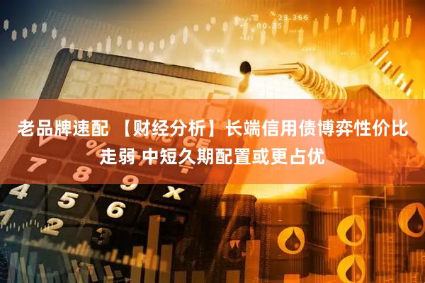 老品牌速配 【财经分析】长端信用债博弈性价比走弱 中短久期配置或更占优