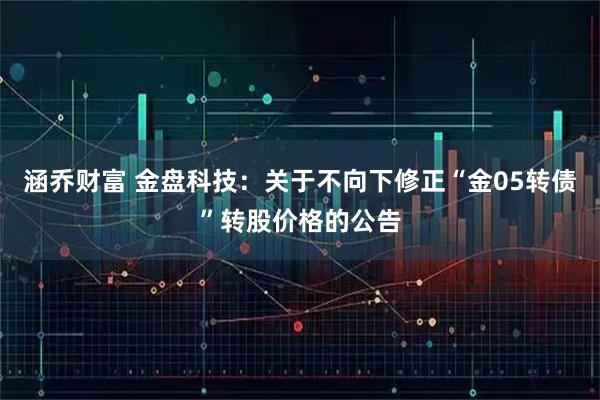 涵乔财富 金盘科技：关于不向下修正“金05转债”转股价格的公告