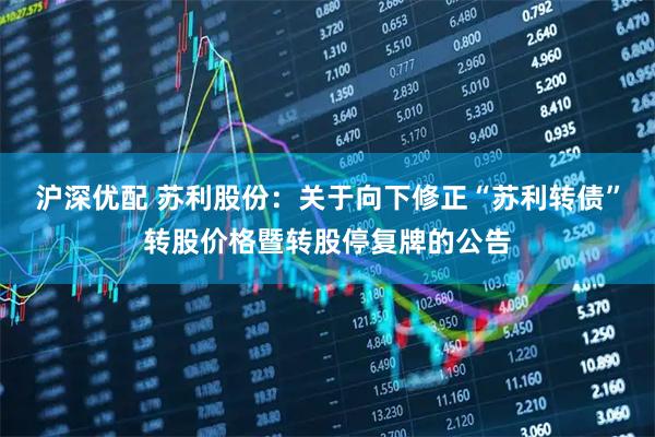 沪深优配 苏利股份：关于向下修正“苏利转债”转股价格暨转股停复牌的公告
